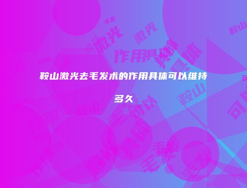 鞍山激光去毛发术的作用具体可以维持多久
