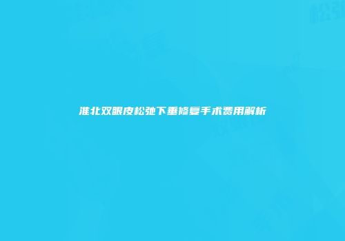 淮北双眼皮松弛下垂修复手术费用解析