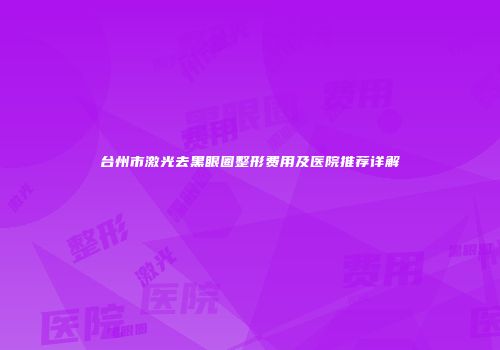 台州市激光去黑眼圈整形费用及医院推荐详解