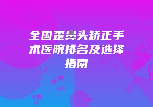 全国歪鼻头矫正手术医院排名及选择指南