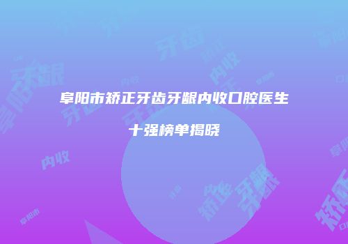 阜阳市矫正牙齿牙龈内收口腔医生十强榜单揭晓