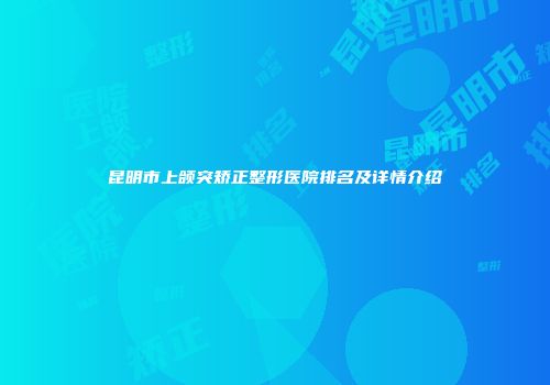 昆明市上颌突矫正整形医院排名及详情介绍