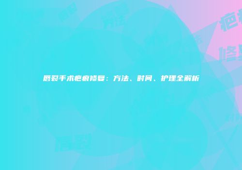 唇裂手术疤痕修复：方法、时间、护理全解析