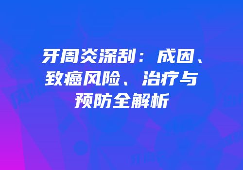 牙周炎深刮：成因、致癌风险、治疗与预防全解析