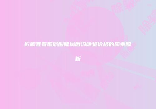 影响宜春玻尿酸隆鼻唇沟除皱价格的因素解析