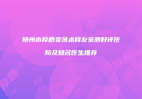 随州市厚唇变薄术网友亲测好评医院及知名医生推荐