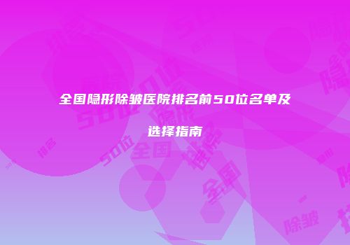 全国隐形除皱医院排名前50位名单及选择指南