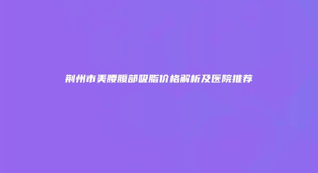 荆州市美腰腹部吸脂价格解析及医院推荐