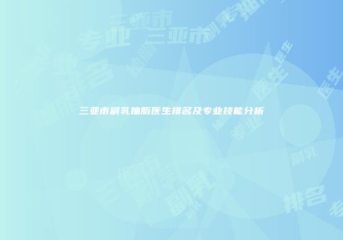 三亚市副乳抽脂医生排名及专业技能分析