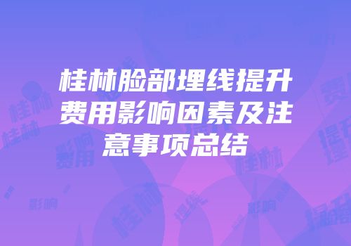 桂林脸部埋线提升费用影响因素及注意事项总结