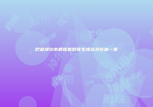 巴彦淖尔市唇珠整形医生排名及价格一览