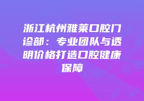 浙江杭州雅莱口腔门诊部：专业团队与透明价格打造口腔健康保障