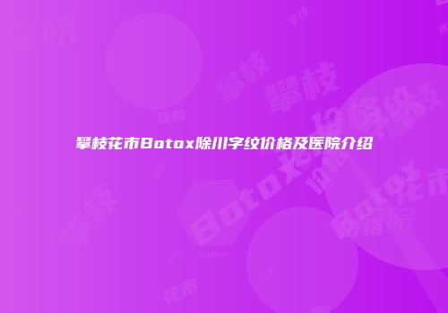 攀枝花市Botox除川字纹价格及医院介绍