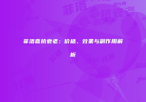 菲洛嘉抗衰老：价格、效果与副作用解析