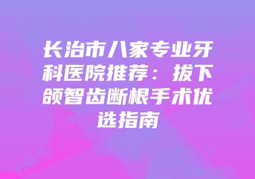 长治市八家专业牙科医院推荐：拔下颌智齿断根手术优选指南