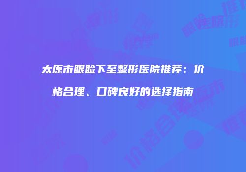 太原市眼睑下至整形医院推荐：价格合理、口碑良好的选择指南