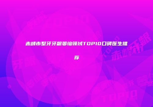 赤峰市整牙牙龈萎缩领域TOP10口碑医生推荐