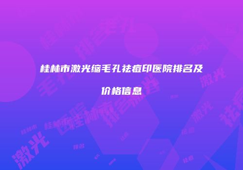 桂林市激光缩毛孔祛痘印医院排名及价格信息