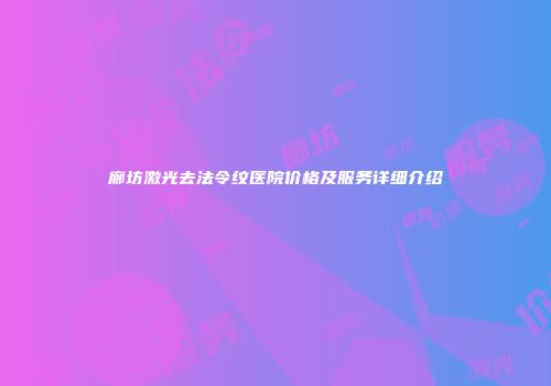 廊坊激光去法令纹医院价格及服务详细介绍