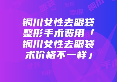 铜川女性去眼袋整形手术费用「铜川女性去眼袋术价格不一样」