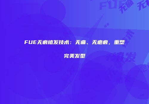 FUE无痕植发技术：无痛、无疤痕，重塑完美发型
