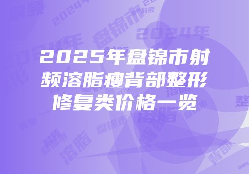 2025年盘锦市射频溶脂瘦背部整形修复类价格一览