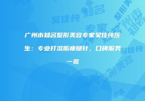 广州市知名整形美容专家吴佳纯医生：专业打溶脂瘦腿针，口碑服务一览
