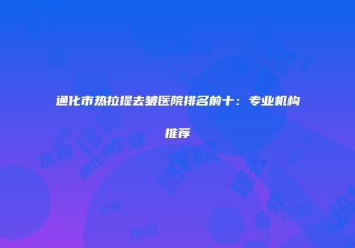 通化市热拉提去皱医院排名前十：专业机构推荐