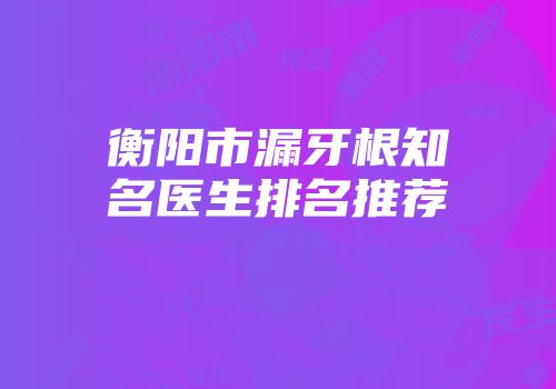 衡阳市漏牙根知名医生排名推荐