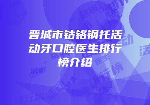 晋城市钴铬钢托活动牙口腔医生排行榜介绍