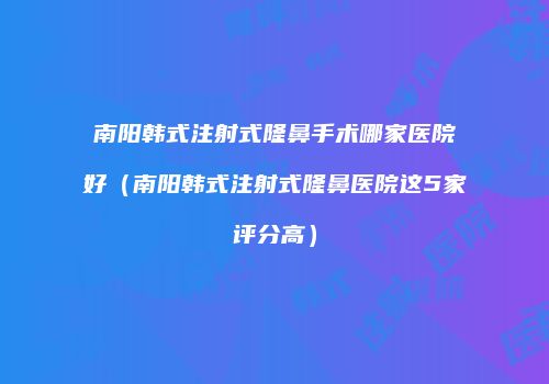 南阳韩式注射式隆鼻手术哪家医院好（南阳韩式注射式隆鼻医院这5家评分高）