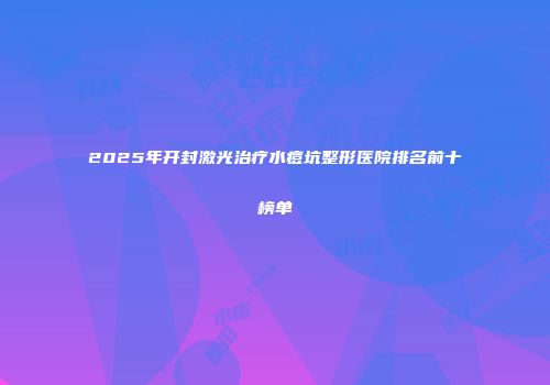 2025年开封激光治疗水痘坑整形医院排名前十榜单