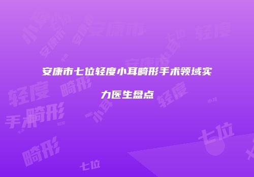 安康市七位轻度小耳畸形手术领域实力医生盘点
