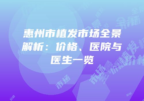 惠州市植发市场全景解析：价格、医院与医生一览