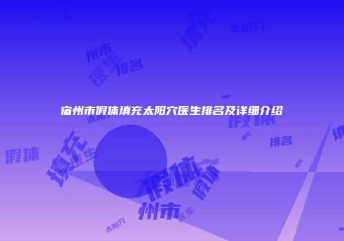 宿州市假体填充太阳穴医生排名及详细介绍
