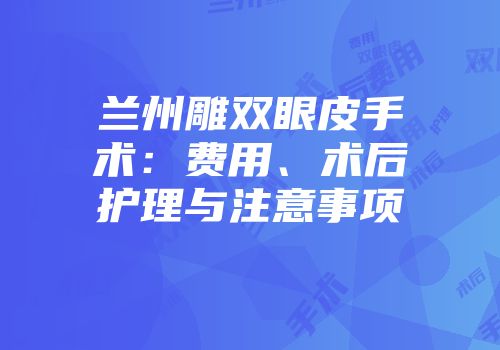 兰州雕双眼皮手术：费用、术后护理与注意事项