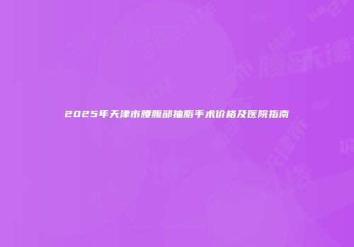 2025年天津市腰腹部抽脂手术价格及医院指南