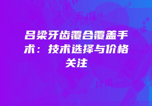 吕梁牙齿覆合覆盖手术：技术选择与价格关注