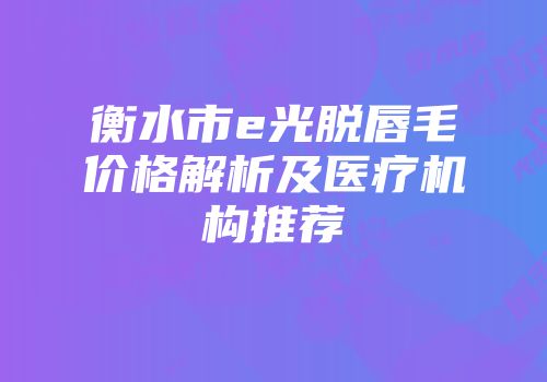 衡水市e光脱唇毛价格解析及医疗机构推荐