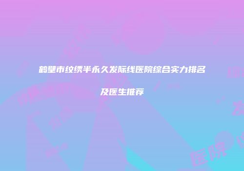 鹤壁市纹绣半永久发际线医院综合实力排名及医生推荐