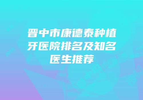 晋中市康德泰种植牙医院排名及知名医生推荐