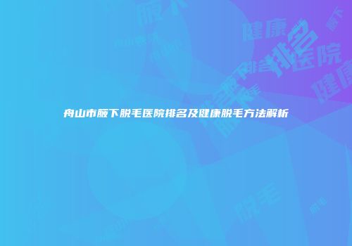 舟山市腋下脱毛医院排名及健康脱毛方法解析
