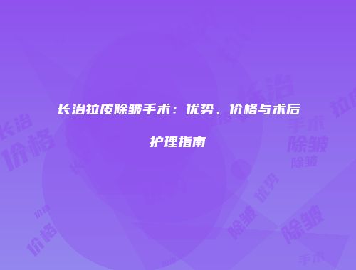 长治拉皮除皱手术：优势、价格与术后护理指南