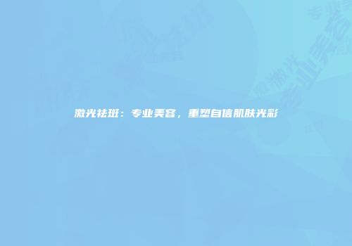 激光祛斑：专业美容，重塑自信肌肤光彩