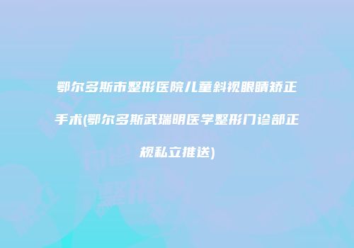 鄂尔多斯市整形医院儿童斜视眼睛矫正手术(鄂尔多斯武瑞明医学整形门诊部正规私立推送)