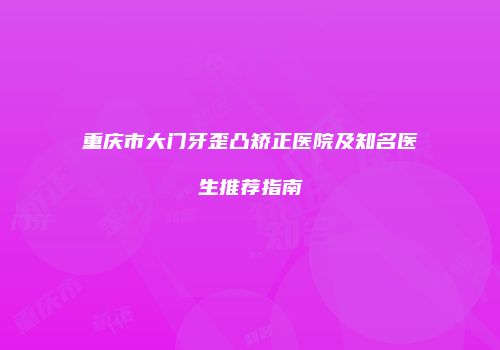 重庆市大门牙歪凸矫正医院及知名医生推荐指南
