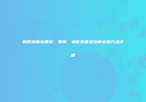 射频消融祛眼袋：费用、术前准备及多种去除方法详解