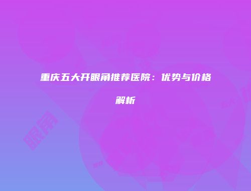 重庆五大开眼角推荐医院：优势与价格解析