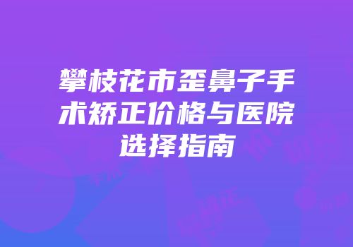攀枝花市歪鼻子手术矫正价格与医院选择指南