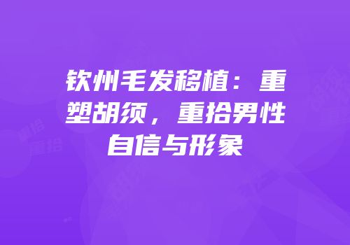 钦州毛发移植：重塑胡须，重拾男性自信与形象